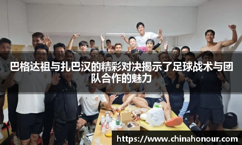 巴格达祖与扎巴汉的精彩对决揭示了足球战术与团队合作的魅力